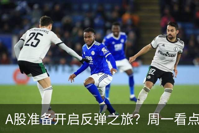 A股准备开启反弹之旅？周一看点不容错过！